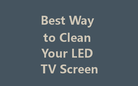 Best Way to Clean Your LED TV Screen: Tips and Tricks