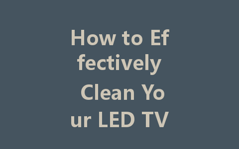How to Effectively Clean Your LED TV Screen for a Crystal Clear View
