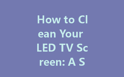 How to Clean Your LED TV Screen: A Simple and Effective Guide