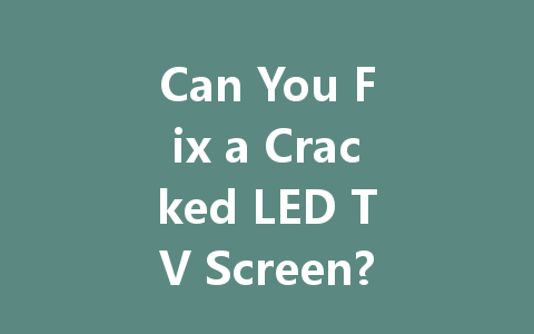 Can You Fix a Cracked LED TV Screen? Here’s What You Need to Know