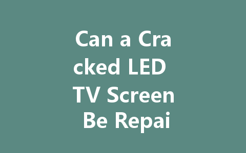 Can a Cracked LED TV Screen Be Repaired? Here's What You Need to Know