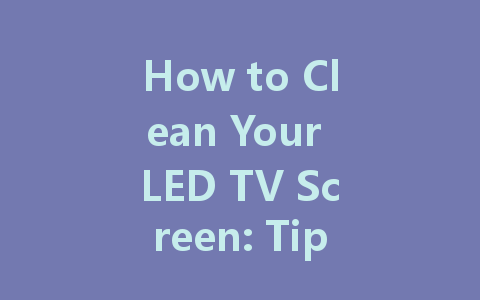 How to Clean Your LED TV Screen: Tips for a Crystal Clear Display