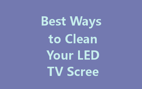 Best Ways to Clean Your LED TV Screen for a Perfect View