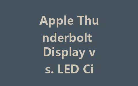 Apple Thunderbolt Display vs. LED Cinema Display: Which is Best for You?