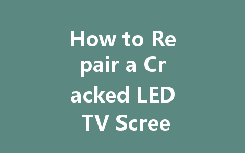 How to Repair a Cracked LED TV Screen: A Step-by-Step Guide