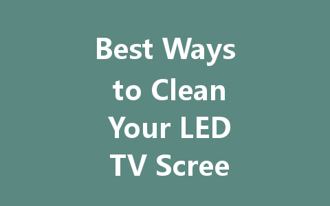 Best Ways to Clean Your LED TV Screen for Optimal Clarity