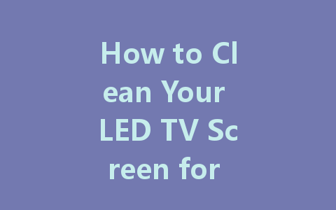 How to Clean Your LED TV Screen for a Crystal Clear View