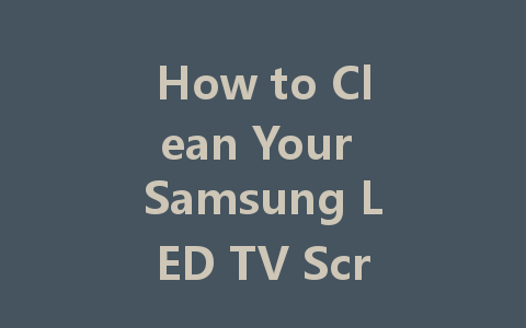 How to Clean Your Samsung LED TV Screen: A Simple Step-by-Step Guide
