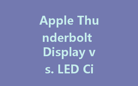Apple Thunderbolt Display vs. LED Cinema Display: Which is Better for You?