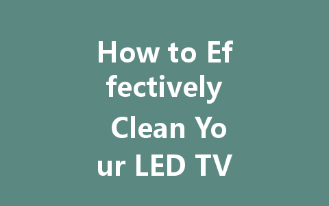 How to Effectively Clean Your LED TV Screen for Optimal Viewing Experience