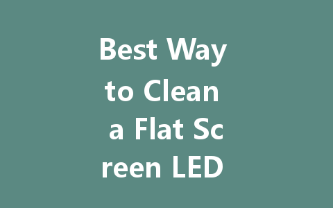 Best Way to Clean a Flat Screen LED TV: Tips and Techniques