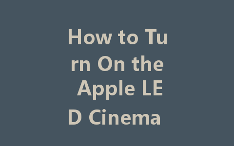 How to Turn On the Apple LED Cinema Display: A Simple Guide