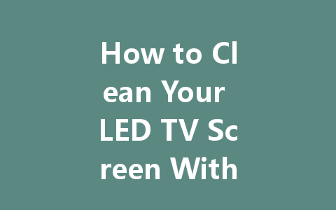 How to Clean Your LED TV Screen Without Leaving Streaks or Damage