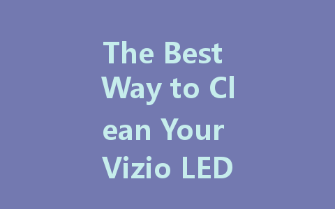 The Best Way to Clean Your Vizio LED TV Screen: A Step-by-Step Guide