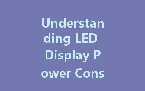 Understanding LED Display Power Consumption: Key Factors and Insights
