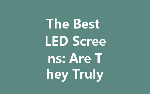 The Best LED Screens: Are They Truly Better Than LCD?