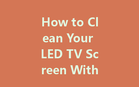 How to Clean Your LED TV Screen Without Streaks: A Complete Guide
