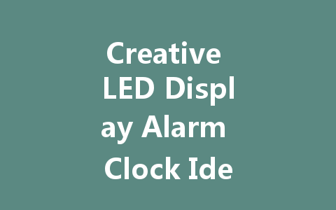Creative LED Display Alarm Clock Ideas for a Modern Home