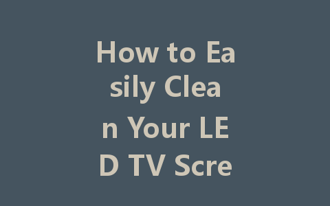 How to Easily Clean Your LED TV Screen Without Leaving Streaks