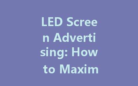 LED Screen Advertising: How to Maximize Impact and Engagement